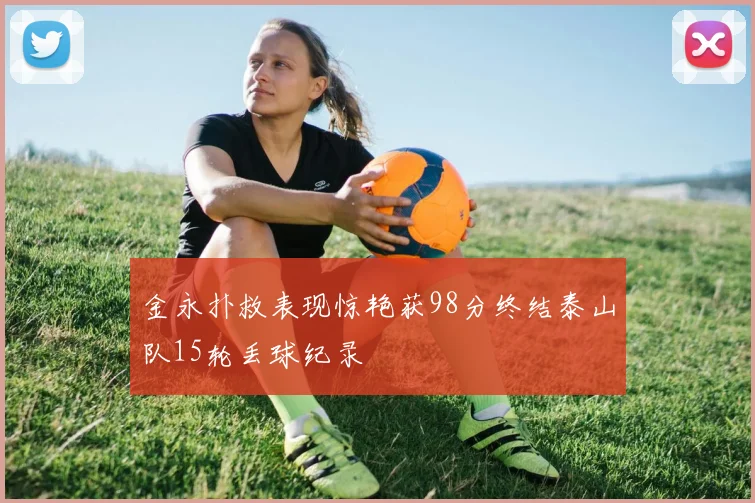 金永扑救表现惊艳获98分终结泰山队15轮丢球纪录